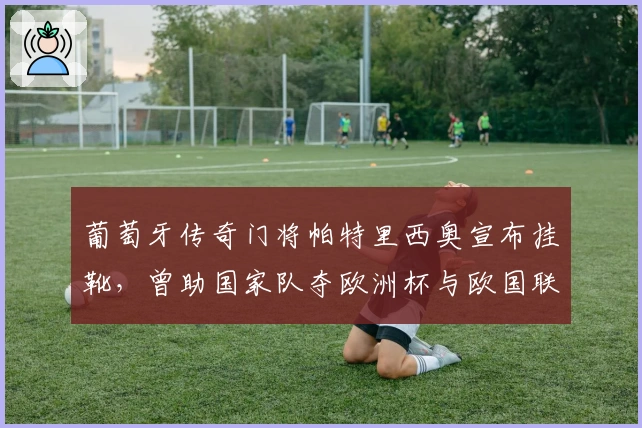 葡萄牙传奇门将帕特里西奥宣布挂靴，曾助国家队夺欧洲杯与欧国联桂冠