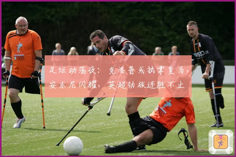 足坛动荡夜：克洛普或执掌皇马，安东尼闪耀，英超劲旅连胜不止