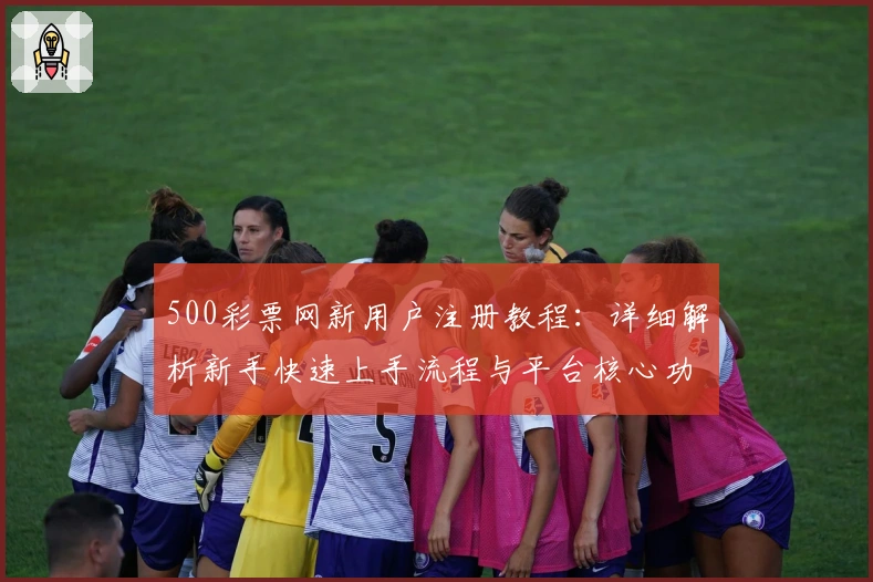 500彩票网新用户注册教程:详细解析新手快速上手流程与平台核心功能亮点
