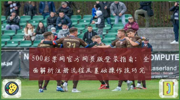 500彩票网官方网页版登录指南:全面解析注册流程及基础操作技巧完整教程分享