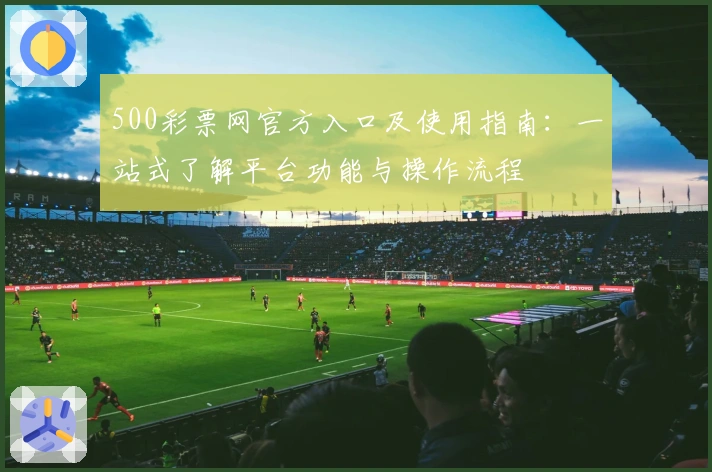 500彩票网官方入口及使用指南:一站式了解平台功能与操作流程
