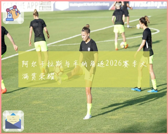 阿尔卡拉斯与辛纳角逐2026赛季大满贯荣耀