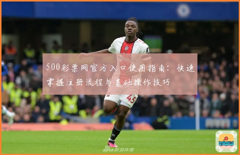 500彩票网官方入口使用指南：快速掌握注册流程与基础操作技巧