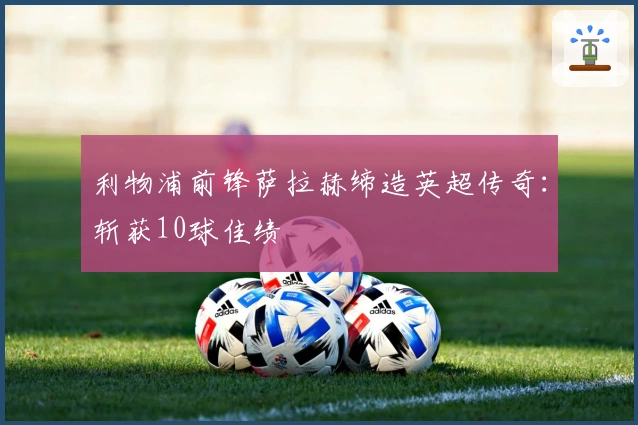 利物浦前锋萨拉赫缔造英超传奇：斩获10球佳绩