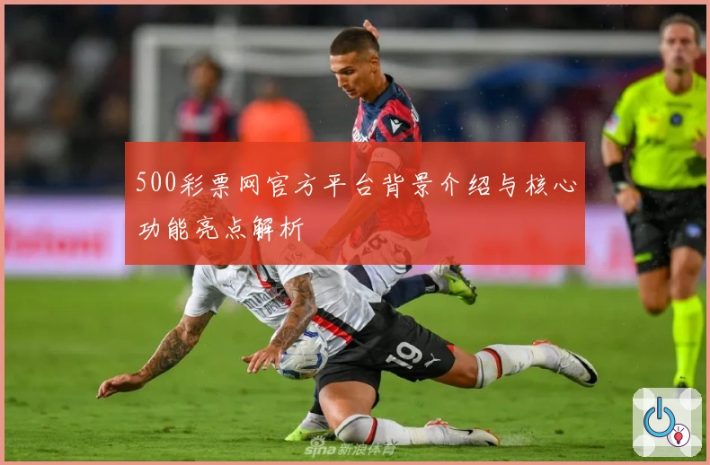 500彩票网官方平台背景介绍与核心功能亮点解析