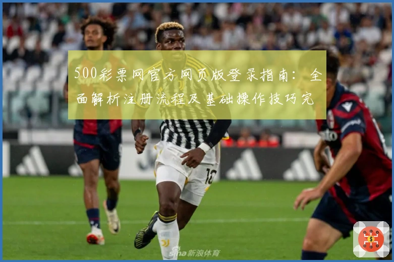 500彩票网官方网页版登录指南：全面解析注册流程及基础操作技巧完整教程分享