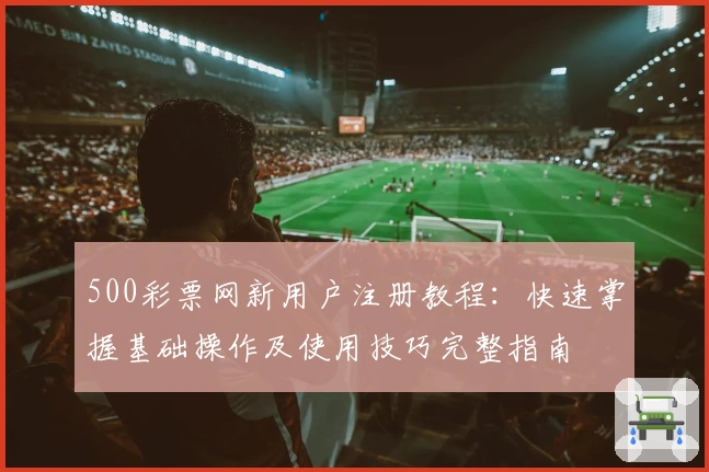 500彩票网新用户注册教程：快速掌握基础操作及使用技巧完整指南
