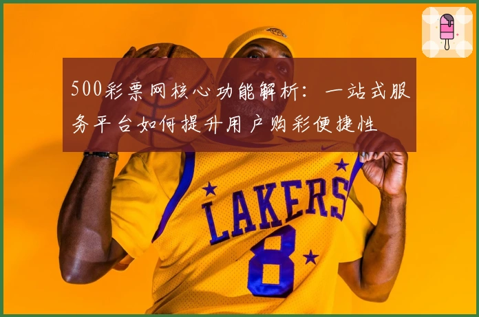 500彩票网核心功能解析：一站式服务平台如何提升用户购彩便捷性
