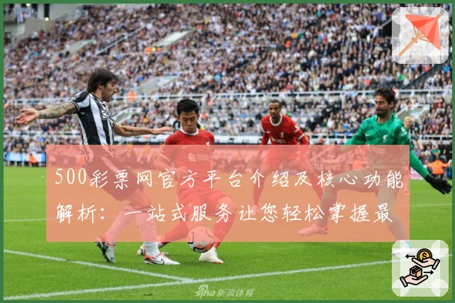 500彩票网官方平台介绍及核心功能解析：一站式服务让您轻松掌握最新动态