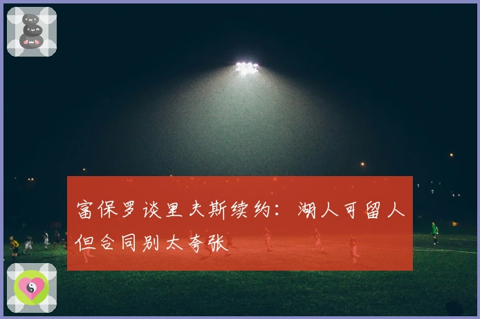 富保罗谈里夫斯续约：湖人可留人但合同别太夸张