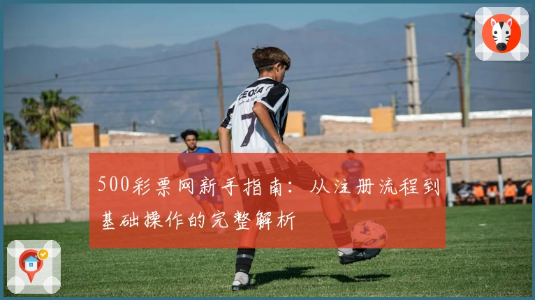 500彩票网新手指南:从注册流程到基础操作的完整解析