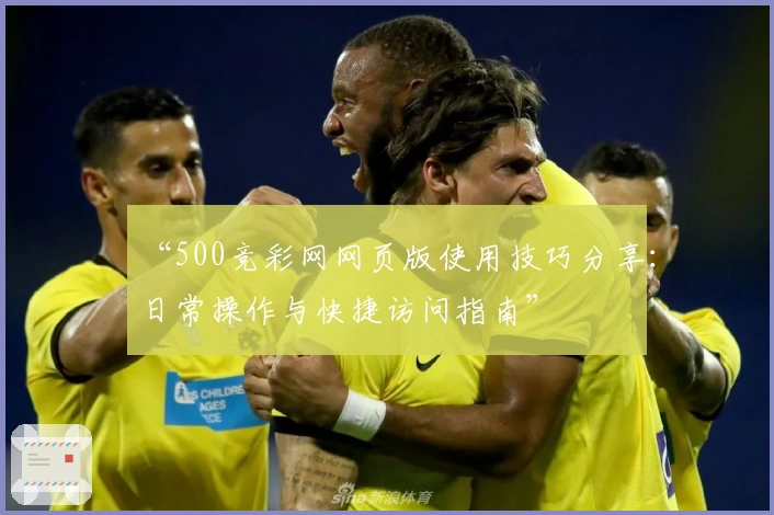 “500竞彩网网页版使用技巧分享：日常操作与快捷访问指南”