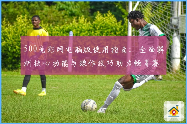 500竞彩网电脑版使用指南：全面解析核心功能与操作技巧助力畅享赛事