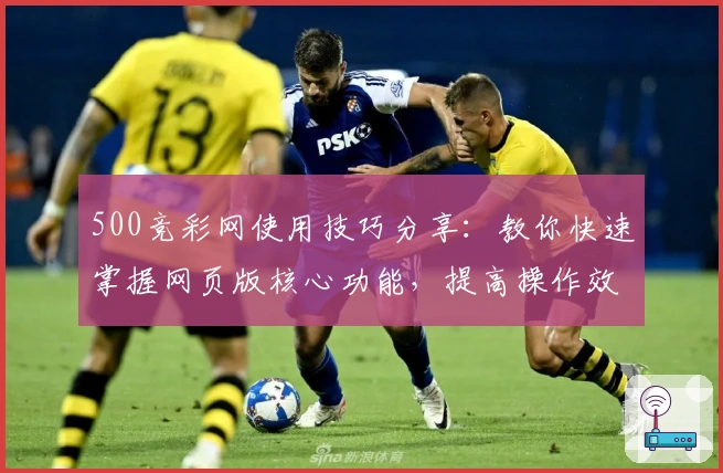 500竞彩网使用技巧分享:教你快速掌握网页版核心功能,提高操作效率