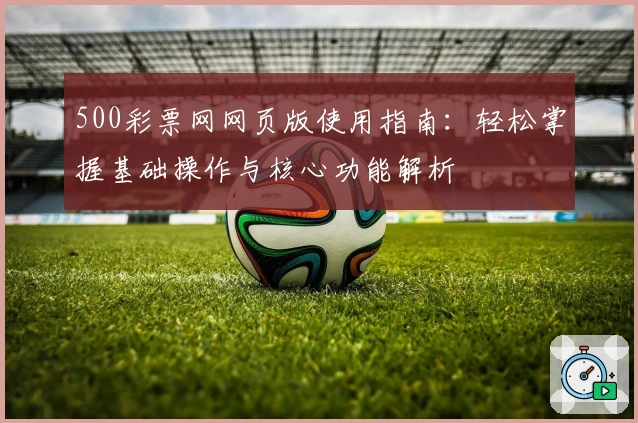 500彩票网网页版使用指南:轻松掌握基础操作与核心功能解析