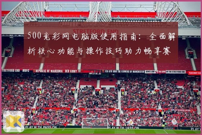 500竞彩网电脑版使用指南:全面解析核心功能与操作技巧助力畅享赛事