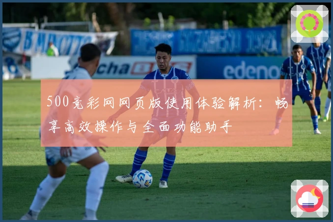 500竞彩网网页版使用体验解析：畅享高效操作与全面功能助手