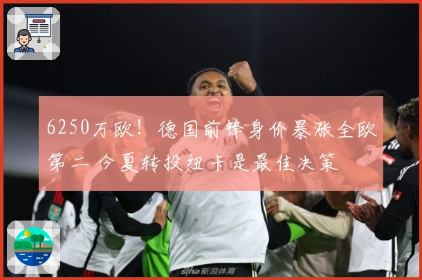 6250万欧！德国前锋身价暴涨全欧第二 今夏转投纽卡是最佳决策