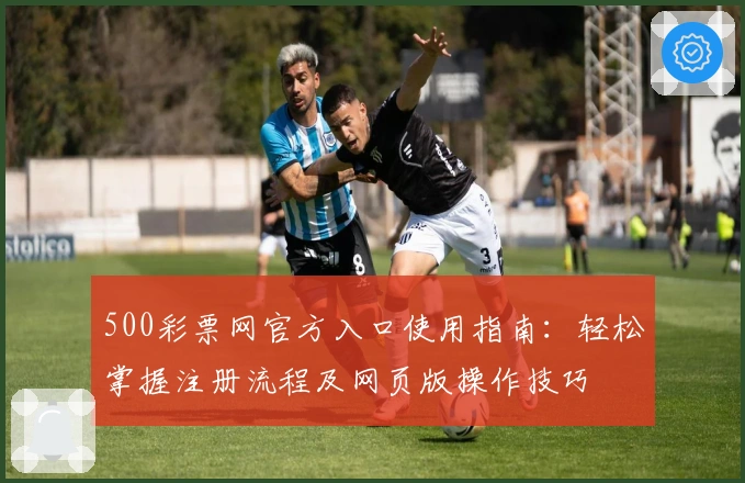 500彩票网官方入口使用指南：轻松掌握注册流程及网页版操作技巧
