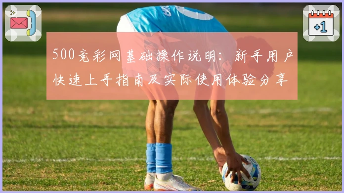500竞彩网基础操作说明：新手用户快速上手指南及实际使用体验分享