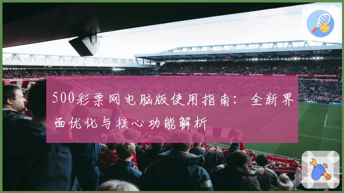 500彩票网电脑版使用指南：全新界面优化与核心功能解析