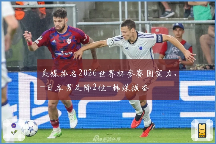 美媒排名2026世界杯参赛国实力，-日本男足降2位-韩媒振奋