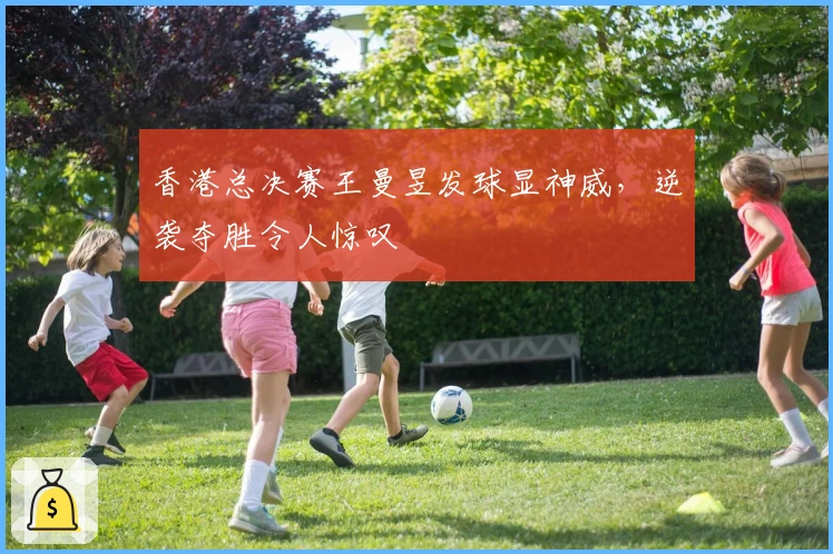 香港总决赛王曼昱发球显神威，逆袭夺胜令人惊叹