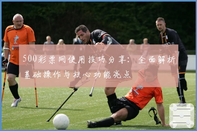 500彩票网使用技巧分享:全面解析基础操作与核心功能亮点
