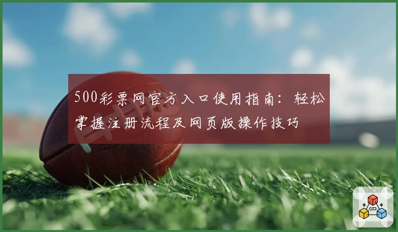 500彩票网官方入口使用指南：轻松掌握注册流程及网页版操作技巧