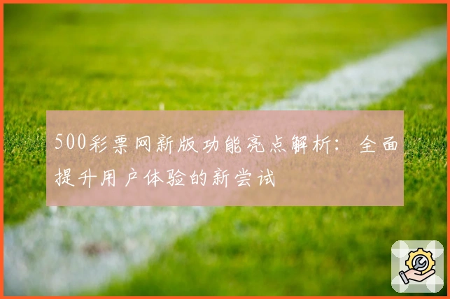 500彩票网新版功能亮点解析：全面提升用户体验的新尝试