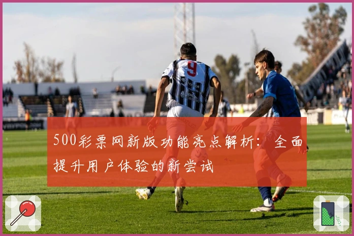 500彩票网新版功能亮点解析：全面提升用户体验的新尝试