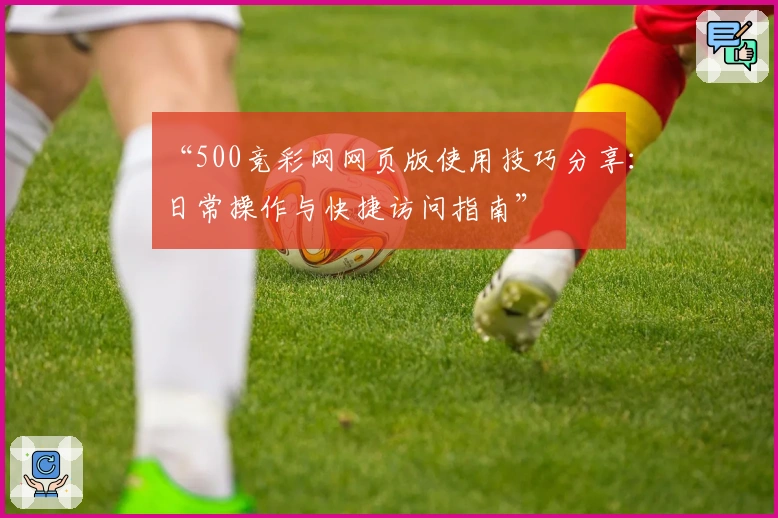 “500竞彩网网页版使用技巧分享:日常操作与快捷访问指南”