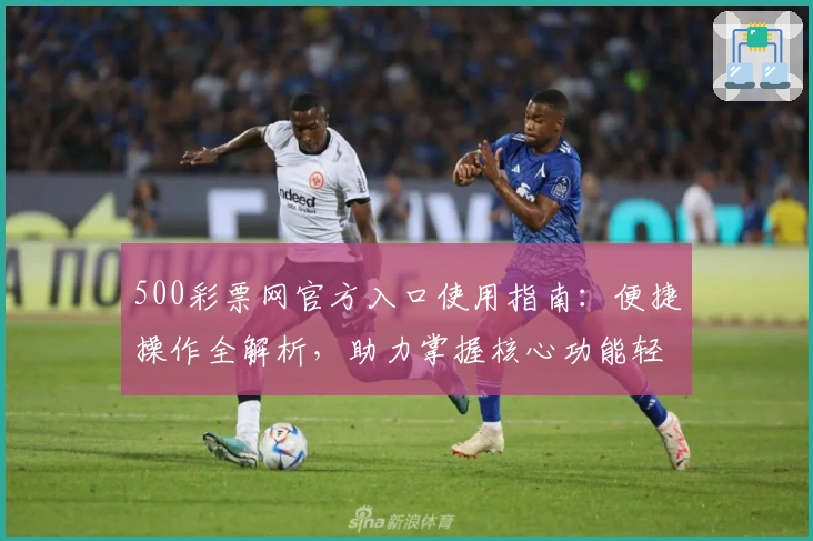 500彩票网官方入口使用指南：便捷操作全解析，助力掌握核心功能轻松完成在线体验