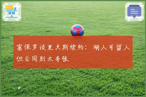 富保罗谈里夫斯续约：湖人可留人但合同别太夸张