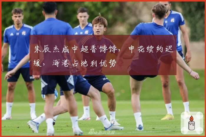 朱辰杰成中超香饽饽，申花续约迟缓，海港占地利优势