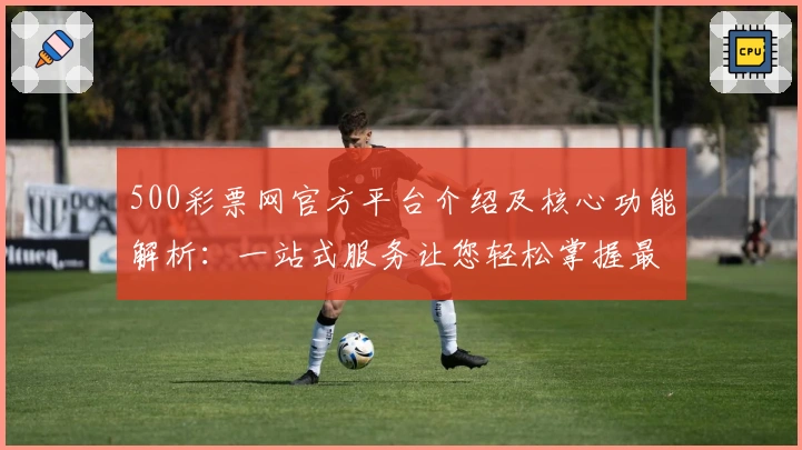 500彩票网官方平台介绍及核心功能解析:一站式服务让您轻松掌握最新动态