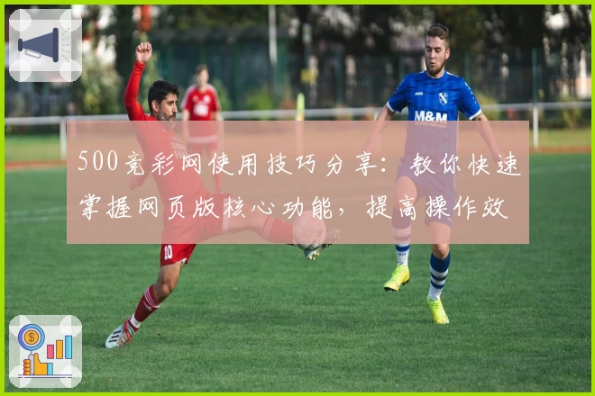 500竞彩网使用技巧分享：教你快速掌握网页版核心功能，提高操作效率