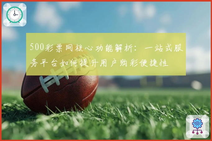 500彩票网核心功能解析:一站式服务平台如何提升用户购彩便捷性