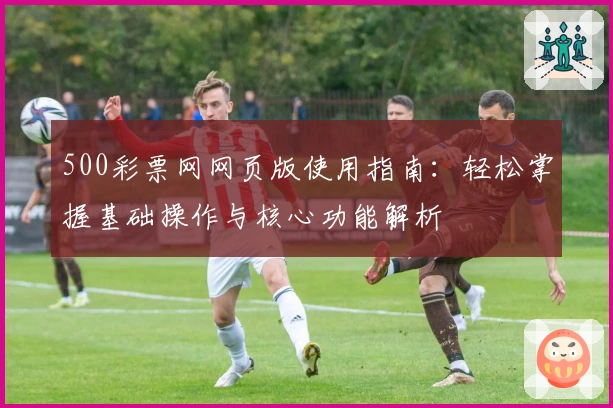 500彩票网网页版使用指南：轻松掌握基础操作与核心功能解析