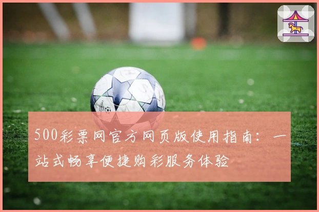 500彩票网官方网页版使用指南：一站式畅享便捷购彩服务体验