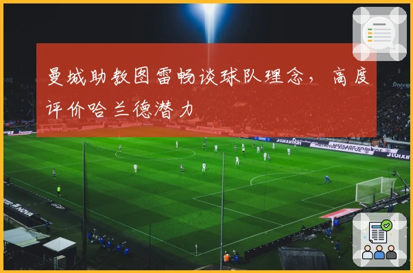 曼城助教图雷畅谈球队理念，高度评价哈兰德潜力